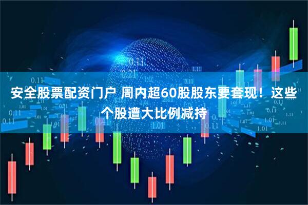 安全股票配资门户 周内超60股股东要套现！这些个股遭大比例减持