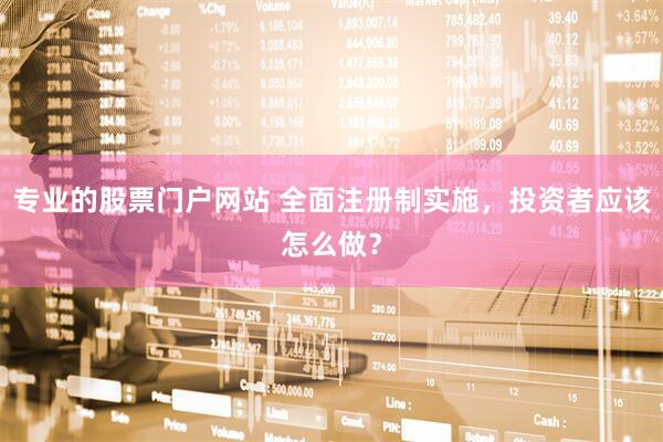 专业的股票门户网站 全面注册制实施，投资者应该怎么做？