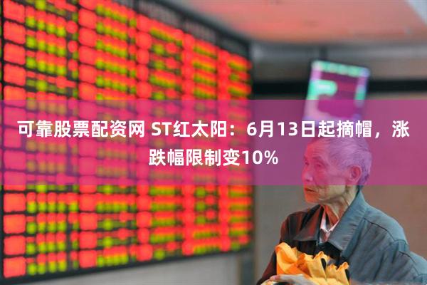 可靠股票配资网 ST红太阳：6月13日起摘帽，涨跌幅限制变10%