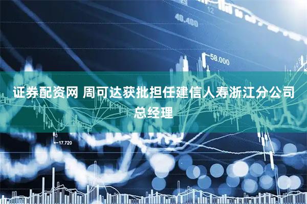 证券配资网 周可达获批担任建信人寿浙江分公司总经理