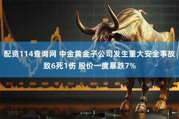 配资114查询网 中金黄金子公司发生重大安全事故致6死1伤 股价一度暴跌7%