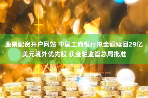 股票配资开户网站 中国工商银行拟全额赎回29亿美元境外优先股 获金融监管总局批准