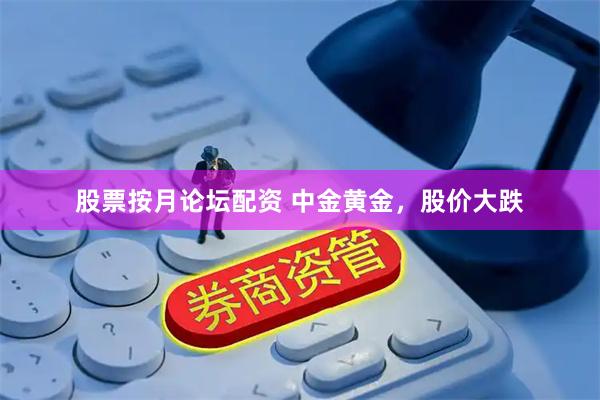 股票按月论坛配资 中金黄金，股价大跌