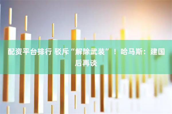 配资平台排行 驳斥“解除武装” ！哈马斯：建国后再谈