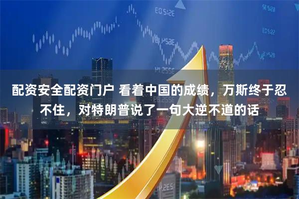 配资安全配资门户 看着中国的成绩，万斯终于忍不住，对特朗普说了一句大逆不道的话