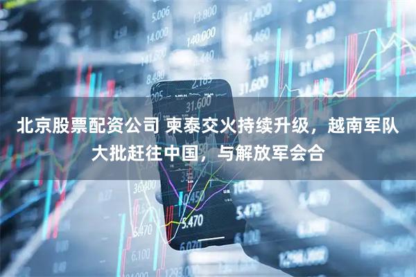 北京股票配资公司 柬泰交火持续升级，越南军队大批赶往中国，与解放军会合