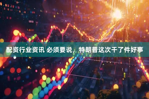 配资行业资讯 必须要说，特朗普这次干了件好事