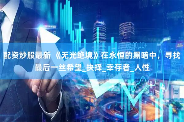 配资炒股最新 《无光绝境》在永恒的黑暗中，寻找最后一丝希望_抉择_幸存者_人性
