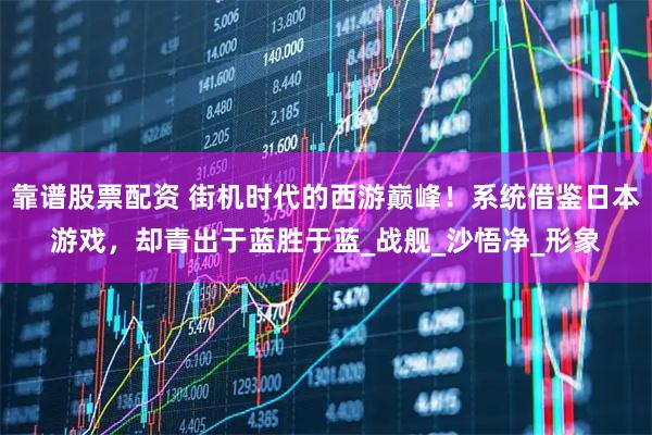 靠谱股票配资 街机时代的西游巅峰！系统借鉴日本游戏，却青出于蓝胜于蓝_战舰_沙悟净_形象