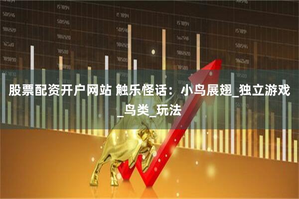 股票配资开户网站 触乐怪话：小鸟展翅_独立游戏_鸟类_玩法