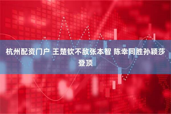 杭州配资门户 王楚钦不敌张本智 陈幸同胜孙颖莎登顶