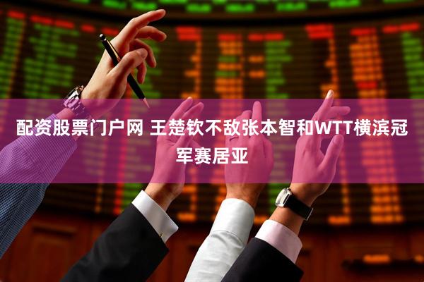 配资股票门户网 王楚钦不敌张本智和WTT横滨冠军赛居亚