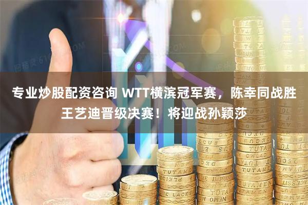 专业炒股配资咨询 WTT横滨冠军赛，陈幸同战胜王艺迪晋级决赛！将迎战孙颖莎