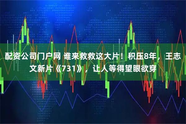 配资公司门户网 谁来救救这大片！积压8年，王志文新片《731》，让人等得望眼欲穿