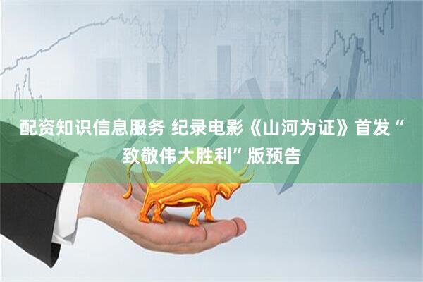 配资知识信息服务 纪录电影《山河为证》首发“致敬伟大胜利”版预告