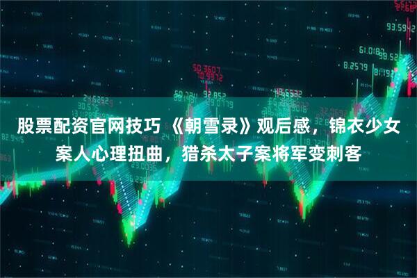 股票配资官网技巧 《朝雪录》观后感，锦衣少女案人心理扭曲，猎杀太子案将军变刺客