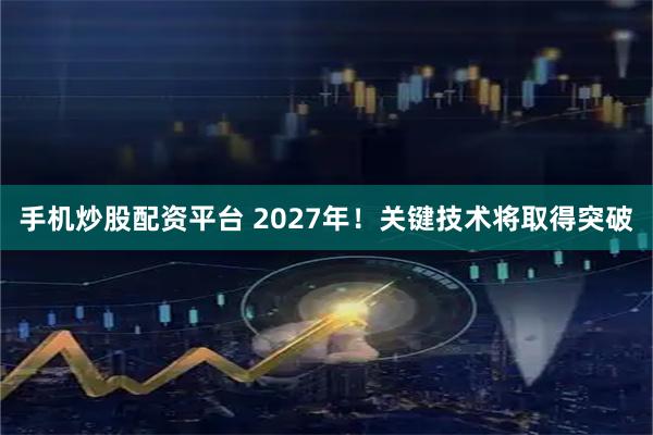 手机炒股配资平台 2027年！关键技术将取得突破