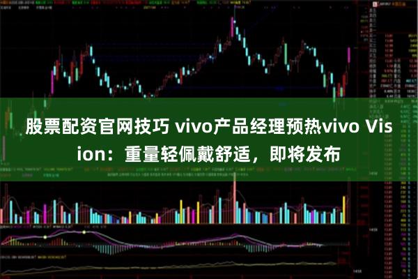 股票配资官网技巧 vivo产品经理预热vivo Vision：重量轻佩戴舒适，即将发布