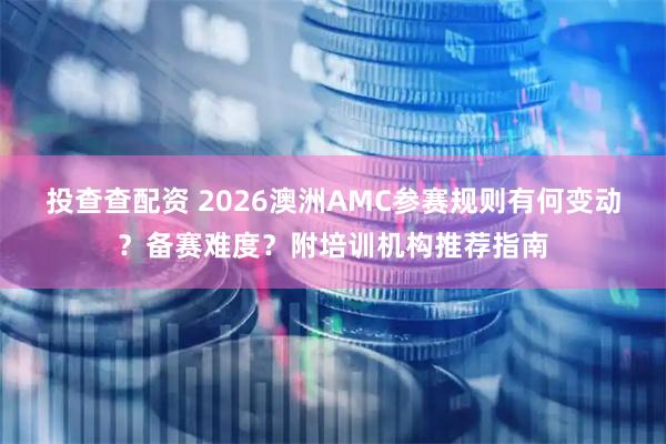 投查查配资 2026澳洲AMC参赛规则有何变动？备赛难度？附培训机构推荐指南