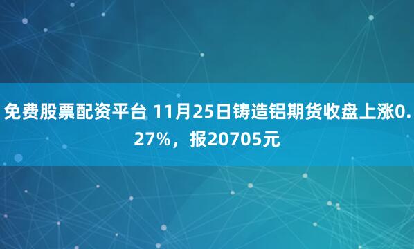 免费股票配资平台 11月25日铸造铝期货收盘上涨0.27%，报20705元