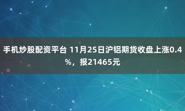 手机炒股配资平台 11月25日沪铝期货收盘上涨0.4%,报21465元
