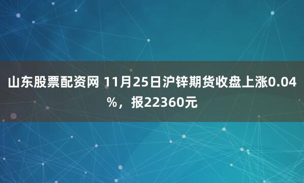山东股票配资网 11月25日沪锌期货收盘上涨0.04%,报22360元
