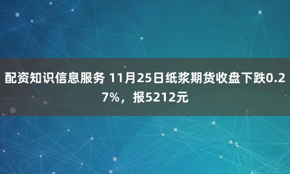 配资知识信息服务 11月25日纸浆期货收盘下跌0.27%,报5212元