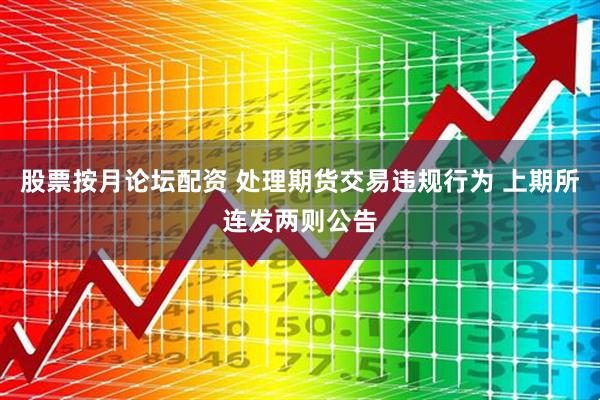 股票按月论坛配资 处理期货交易违规行为 上期所连发两则公告