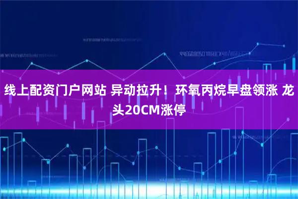 线上配资门户网站 异动拉升！环氧丙烷早盘领涨 龙头20CM涨停