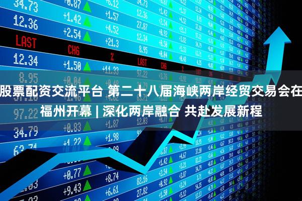 股票配资交流平台 第二十八届海峡两岸经贸交易会在福州开幕 | 深化两岸融合 共赴发展新程