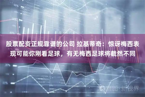 股票配资正规靠谱的公司 拉基蒂奇：惊讶梅西表现可能你刚看足球，有无梅西足球将截然不同