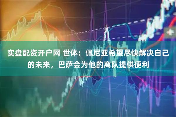 实盘配资开户网 世体：佩尼亚希望尽快解决自己的未来，巴萨会为他的离队提供便利