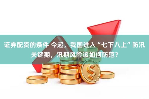 证券配资的条件 今起，我国进入“七下八上”防汛关键期，汛期风险该如何防范？